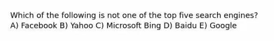 Which of the following is not one of the top five search engines? A) Facebook B) Yahoo C) Microsoft Bing D) Baidu E) Google