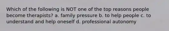 Which of the following is NOT one of the top reasons people become therapists? a. family pressure b. to help people c. to understand and help oneself d. professional autonomy