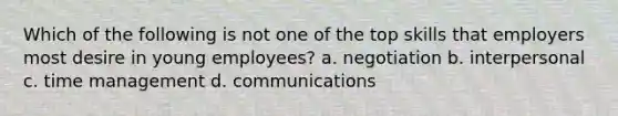 Which of the following is not one of the top skills that employers most desire in young employees? a. negotiation b. interpersonal c. time management d. communications