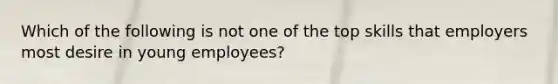 Which of the following is not one of the top skills that employers most desire in young employees?