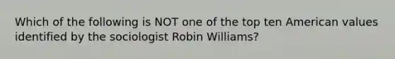 Which of the following is NOT one of the top ten American values identified by the sociologist Robin Williams?