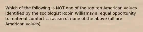 Which of the following is NOT one of the top ten American values identified by the sociologist Robin Williams? a. equal opportunity b. material comfort c. racism d. none of the above (all are American values)