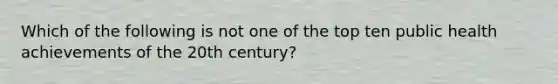 Which of the following is not one of the top ten public health achievements of the 20th century?