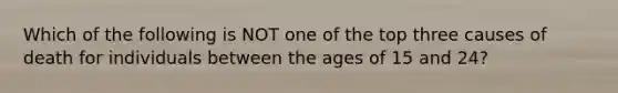 Which of the following is NOT one of the top three causes of death for individuals between the ages of 15 and 24?
