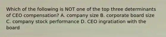 Which of the following is NOT one of the top three determinants of CEO compensation? A. company size B. corporate board size C. company stock performance D. CEO ingratiation with the board