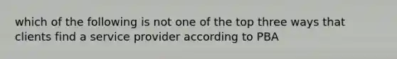 which of the following is not one of the top three ways that clients find a service provider according to PBA