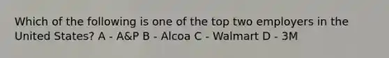 Which of the following is one of the top two employers in the United States? A - A&P B - Alcoa C - Walmart D - 3M