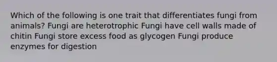 Which of the following is one trait that differentiates fungi from animals? Fungi are heterotrophic Fungi have cell walls made of chitin Fungi store excess food as glycogen Fungi produce enzymes for digestion