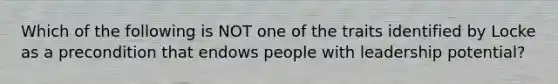 Which of the following is NOT one of the traits identified by Locke as a precondition that endows people with leadership potential?