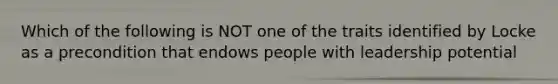 Which of the following is NOT one of the traits identified by Locke as a precondition that endows people with leadership potential