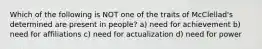 Which of the following is NOT one of the traits of McClellad's determined are present in people? a) need for achievement b) need for affiliations c) need for actualization d) need for power