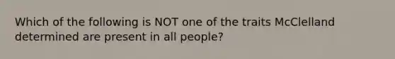 Which of the following is NOT one of the traits McClelland determined are present in all people?