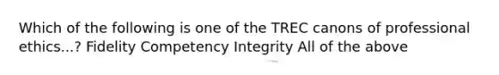 Which of the following is one of the TREC canons of professional ethics...? Fidelity Competency Integrity All of the above