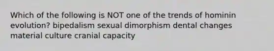 Which of the following is NOT one of the trends of hominin evolution? bipedalism sexual dimorphism dental changes material culture cranial capacity