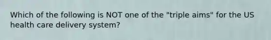 Which of the following is NOT one of the "triple aims" for the US health care delivery system?
