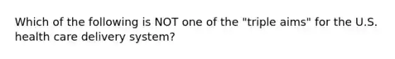 Which of the following is NOT one of the "triple aims" for the U.S. health care delivery system?