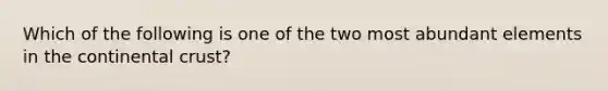 Which of the following is one of the two most abundant elements in the continental crust?