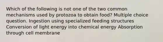 Which of the following is not one of the two common mechanisms used by protozoa to obtain food? Multiple choice question. Ingestion using specialized feeding structures Conversion of light energy into chemical energy Absorption through cell membrane