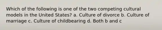 Which of the following is one of the two competing cultural models in the United States? a. Culture of divorce b. Culture of marriage c. Culture of childbearing d. Both b and c