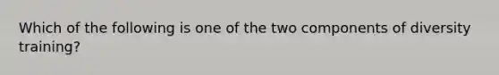 Which of the following is one of the two components of diversity training?