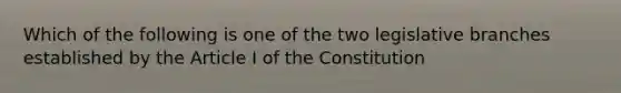 Which of the following is one of the two legislative branches established by the Article I of the Constitution