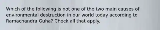 Which of the following is not one of the two main causes of environmental destruction in our world today according to Ramachandra Guha? Check all that apply.