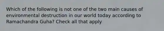 Which of the following is not one of the two main causes of environmental destruction in our world today according to Ramachandra Guha? Check all that apply