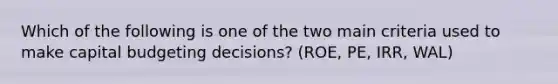 Which of the following is one of the two main criteria used to make capital budgeting decisions? (ROE, PE, IRR, WAL)