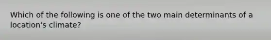 Which of the following is one of the two main determinants of a location's climate?