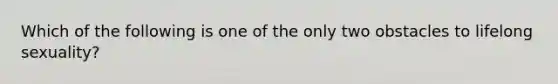 Which of the following is one of the only two obstacles to lifelong sexuality?