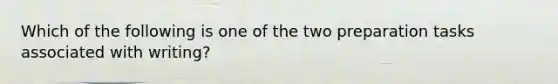 Which of the following is one of the two preparation tasks associated with writing?