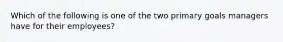 Which of the following is one of the two primary goals managers have for their employees?