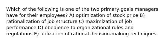 Which of the following is one of the two primary goals managers have for their employees? A) optimization of stock price B) rationalization of job structure C) maximization of job performance D) obedience to organizational rules and regulations E) utilization of rational decision-making techniques