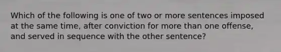 Which of the following is one of two or more sentences imposed at the same time, after conviction for more than one offense, and served in sequence with the other sentence?