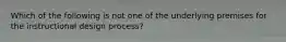 Which of the following is not one of the underlying premises for the instructional design process?