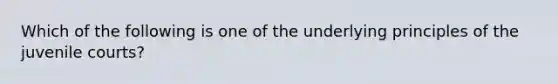 Which of the following is one of the underlying principles of the juvenile courts?