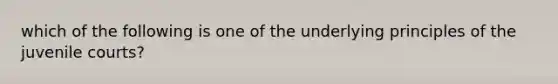 which of the following is one of the underlying principles of the juvenile courts?