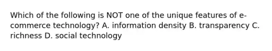 Which of the following is NOT one of the unique features of e-commerce technology? A. information density B. transparency C. richness D. social technology