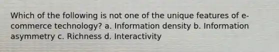 Which of the following is not one of the unique features of e-commerce technology? a. Information density b. Information asymmetry c. Richness d. Interactivity