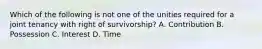 Which of the following is not one of the unities required for a joint tenancy with right of survivorship? A. Contribution B. Possession C. Interest D. Time