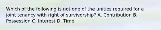 Which of the following is not one of the unities required for a joint tenancy with right of survivorship? A. Contribution B. Possession C. Interest D. Time