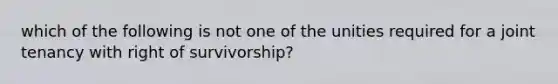 which of the following is not one of the unities required for a joint tenancy with right of survivorship?