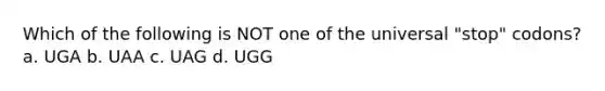 Which of the following is NOT one of the universal "stop" codons? a. UGA b. UAA c. UAG d. UGG