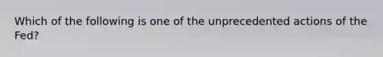 Which of the following is one of the unprecedented actions of the​ Fed?