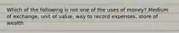Which of the following is not one of the uses of money? Medium of exchange, unit of value, way to record expenses, store of wealth