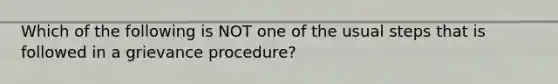 Which of the following is NOT one of the usual steps that is followed in a grievance procedure?