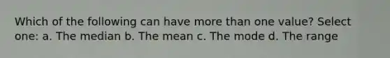 Which of the following can have more than one value? Select one: a. The median b. The mean c. The mode d. The range
