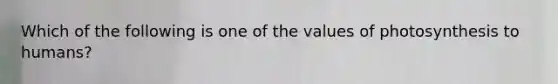 Which of the following is one of the values of photosynthesis to humans?