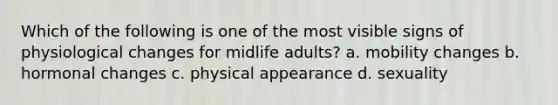 Which of the following is one of the most visible signs of physiological changes for midlife adults? a. mobility changes b. hormonal changes c. physical appearance d. sexuality