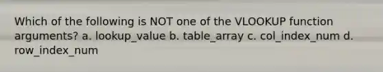 Which of the following is NOT one of the VLOOKUP function arguments? a. lookup_value b. table_array c. col_index_num d. row_index_num